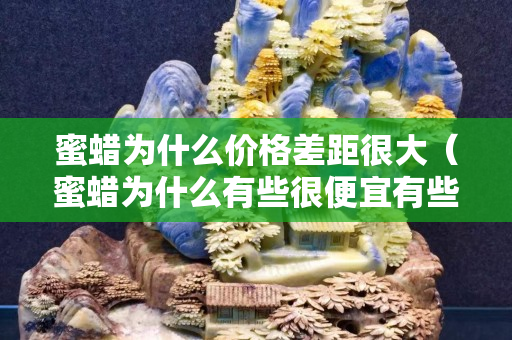 蜜蠟為什么價格差距很大（蜜蠟為什么有些很便宜有些很貴）
