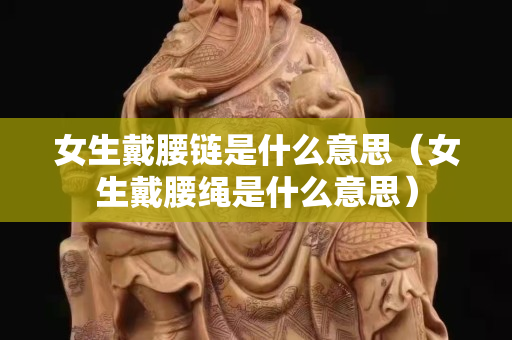 女生戴腰鏈?zhǔn)鞘裁匆馑迹ㄅ餮K是什么意思）