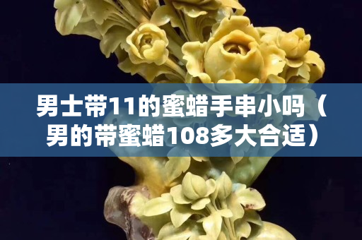 男士帶11的蜜蠟手串小嗎（男的帶蜜蠟108多大合適）