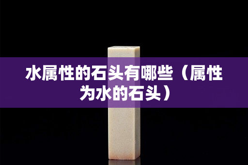 水屬性的石頭有哪些（屬性為水的石頭）