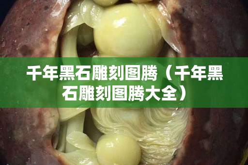 千年黑石雕刻圖騰（千年黑石雕刻圖騰大全）