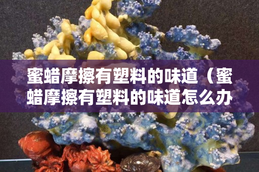 蜜蠟摩擦有塑料的味道（蜜蠟摩擦有塑料的味道怎么辦）