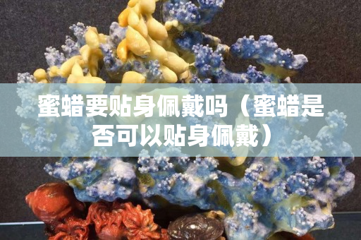 蜜蠟要貼身佩戴嗎（蜜蠟是否可以貼身佩戴）