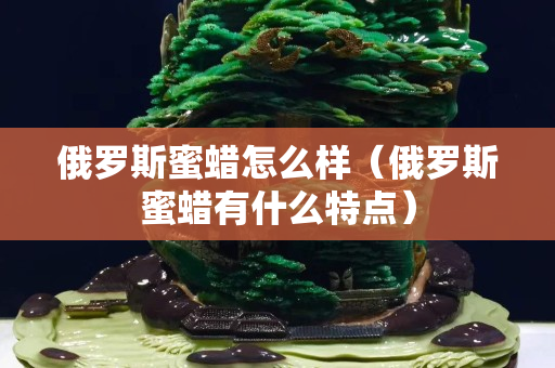 俄羅斯蜜蠟怎么樣（俄羅斯蜜蠟有什么特點）