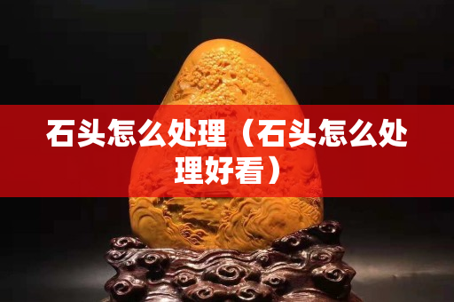 石頭怎么處理（石頭怎么處理好看）