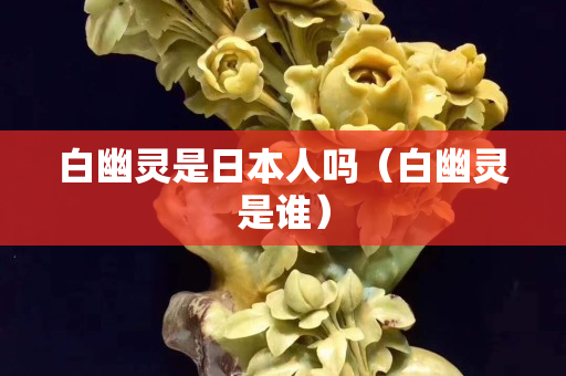 白幽靈是日本人嗎（白幽靈是誰）