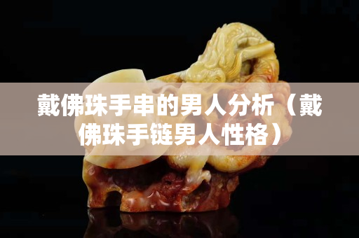 戴佛珠手串的男人分析（戴佛珠手鏈男人性格）