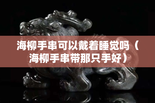 海柳手串可以戴著睡覺嗎（海柳手串帶那只手好）