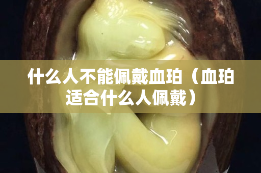 什么人不能佩戴血珀（血珀適合什么人佩戴）