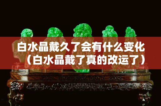 白水晶戴久了會有什么變化（白水晶戴了真的改運了）