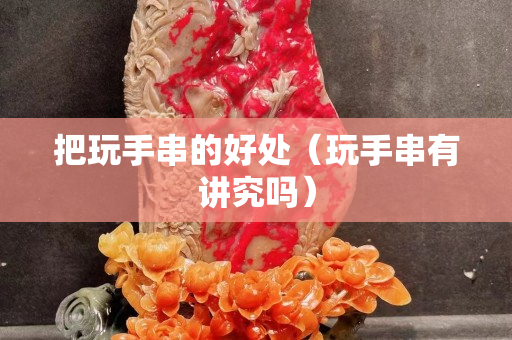 把玩手串的好處（玩手串有講究嗎）