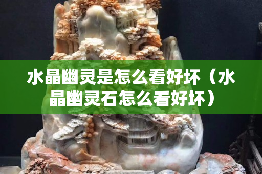 水晶幽靈是怎么看好壞（水晶幽靈石怎么看好壞）