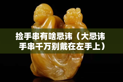 撿手串有啥忌諱（大忌諱 手串千萬別戴在左手上）