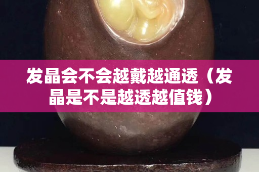 發晶會不會越戴越通透（發晶是不是越透越值錢）