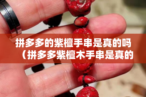 拼多多的紫檀手串是真的嗎（拼多多紫檀木手串是真的嗎）