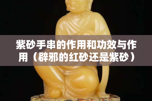 紫砂手串的作用和功效與作用（辟邪的紅砂還是紫砂）