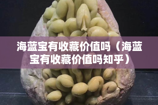 海藍寶有收藏價值嗎（海藍寶有收藏價值嗎知乎）