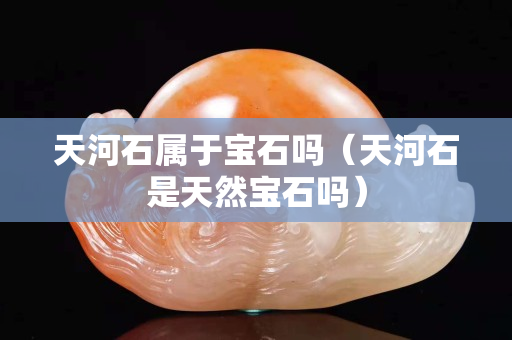 天河石屬于寶石嗎（天河石是天然寶石嗎）