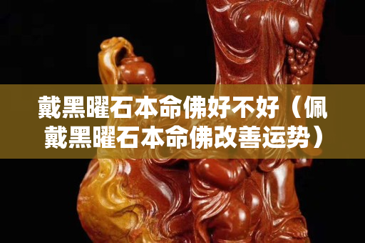 戴黑曜石本命佛好不好（佩戴黑曜石本命佛改善運勢）