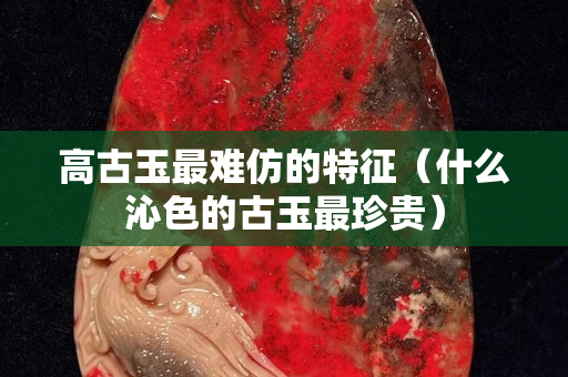 高古玉最難仿的特征（什么沁色的古玉最珍貴）