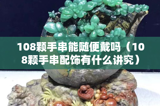 108顆手串能隨便戴嗎（108顆手串配飾有什么講究）