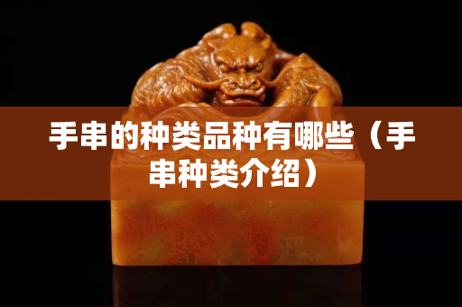 手串的種類品種有哪些（手串種類介紹）