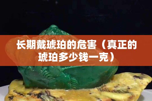 長期戴琥珀的危害（真正的琥珀多少錢一克）
