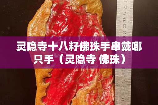 靈隱寺十八籽佛珠手串戴哪只手（靈隱寺 佛珠）