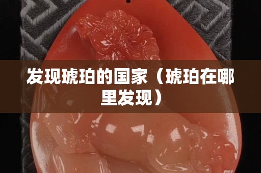 發(fā)現(xiàn)琥珀的國家（琥珀在哪里發(fā)現(xiàn)）