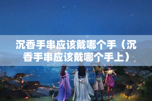 沉香手串應該戴哪個手（沉香手串應該戴哪個手上）