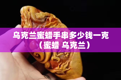 烏克蘭蜜蠟手串多少錢一克（蜜蠟 烏克蘭）