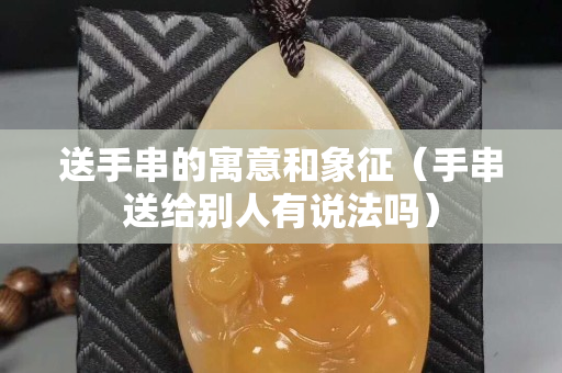 送手串的寓意和象征（手串送給別人有說法嗎）