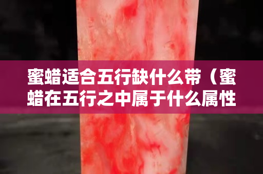 蜜蠟適合五行缺什么帶（蜜蠟在五行之中屬于什么屬性）