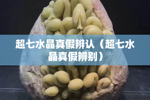 超七水晶真假辨認(rèn)（超七水晶真假辨別）