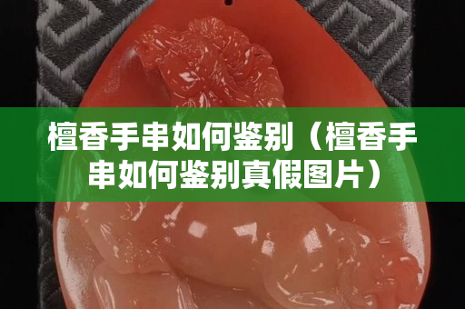 檀香手串如何鑒別（檀香手串如何鑒別真假圖片）