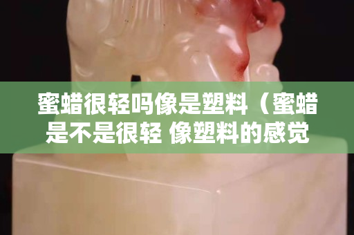 蜜蠟很輕嗎像是塑料（蜜蠟是不是很輕 像塑料的感覺）