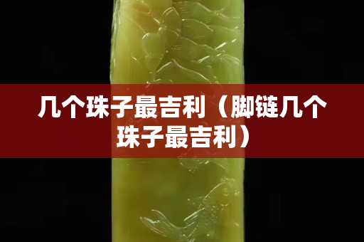 幾個珠子最吉利（腳鏈幾個珠子最吉利）