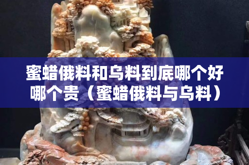蜜蠟俄料和烏料到底哪個好哪個貴（蜜蠟俄料與烏料）