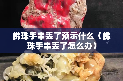 佛珠手串丟了預(yù)示什么（佛珠手串丟了怎么辦）