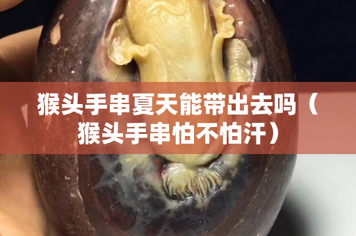 猴頭手串夏天能帶出去嗎（猴頭手串怕不怕汗）