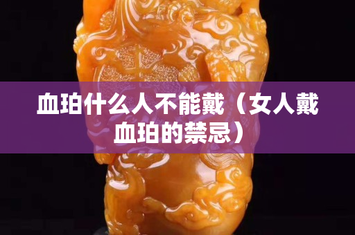 血珀什么人不能戴（女人戴血珀的禁忌）