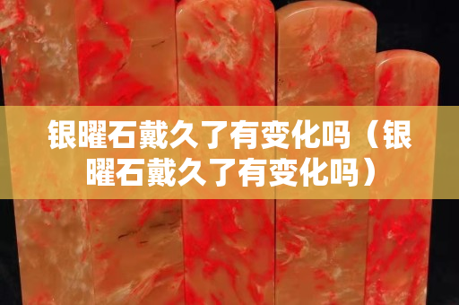 銀曜石戴久了有變化嗎（銀曜石戴久了有變化嗎）