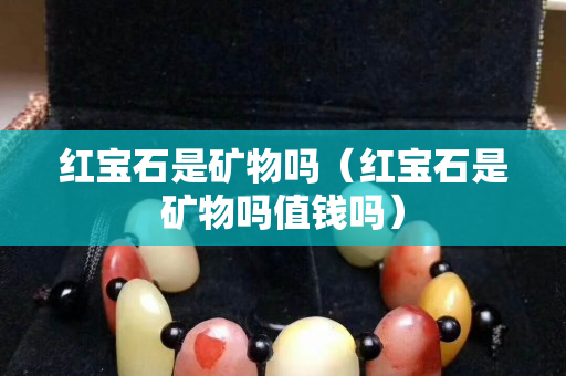 紅寶石是礦物嗎（紅寶石是礦物嗎值錢嗎）