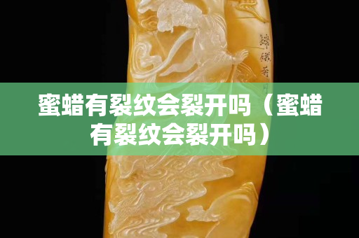 蜜蠟有裂紋會裂開嗎（蜜蠟有裂紋會裂開嗎）