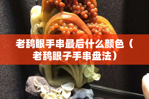 老鴰眼手串最后什么顏色（老鴰眼子手串盤法）