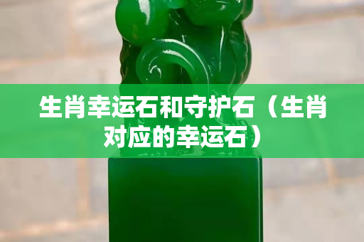 生肖幸運(yùn)石和守護(hù)石（生肖對(duì)應(yīng)的幸運(yùn)石）