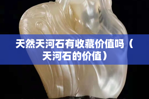 天然天河石有收藏價值嗎（天河石的價值）