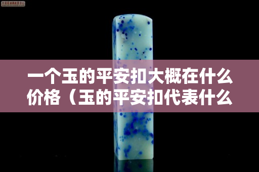 一個(gè)玉的平安扣大概在什么價(jià)格（玉的平安扣代表什么意義）