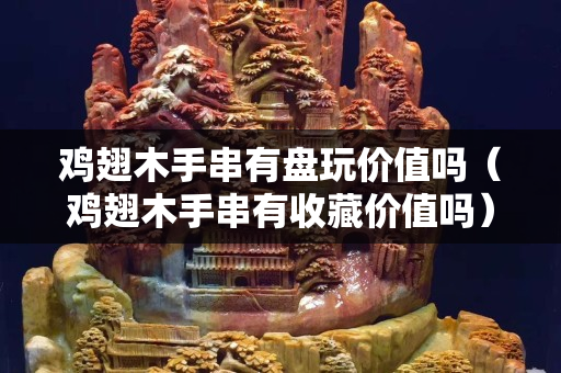 雞翅木手串有盤玩價值嗎（雞翅木手串有收藏價值嗎）