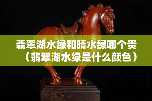翡翠湖水綠和晴水綠哪個貴（翡翠湖水綠是什么顏色）
